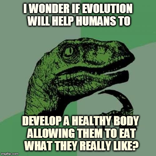 Philosoraptor | I WONDER IF EVOLUTION WILL HELP HUMANS TO DEVELOP A HEALTHY BODY ALLOWING THEM TO EAT WHAT THEY REALLY LIKE? | image tagged in memes,philosoraptor | made w/ Imgflip meme maker
