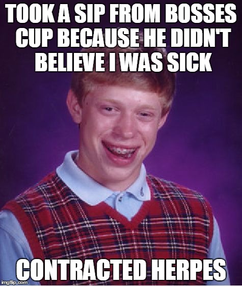Bad Luck Brian Meme | TOOK A SIP FROM BOSSES CUP BECAUSE HE DIDN'T BELIEVE I WAS SICK CONTRACTED HERPES | image tagged in memes,bad luck brian | made w/ Imgflip meme maker