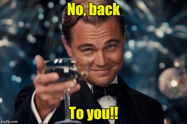 Leonardo Dicaprio Cheers Meme | No, back To you!! | image tagged in memes,leonardo dicaprio cheers | made w/ Imgflip meme maker
