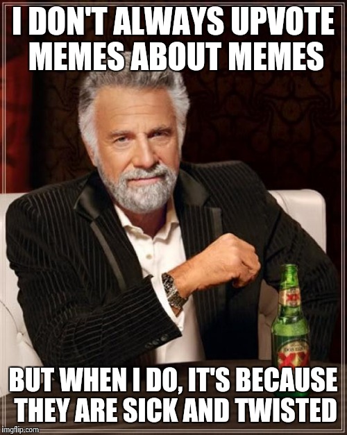 The Most Interesting Man In The World Meme | I DON'T ALWAYS UPVOTE MEMES ABOUT MEMES BUT WHEN I DO, IT'S BECAUSE THEY ARE SICK AND TWISTED | image tagged in memes,the most interesting man in the world | made w/ Imgflip meme maker