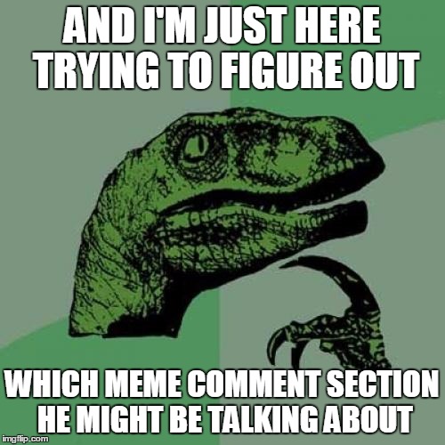Philosoraptor Meme | AND I'M JUST HERE TRYING TO FIGURE OUT WHICH MEME COMMENT SECTION HE MIGHT BE TALKING ABOUT | image tagged in memes,philosoraptor | made w/ Imgflip meme maker