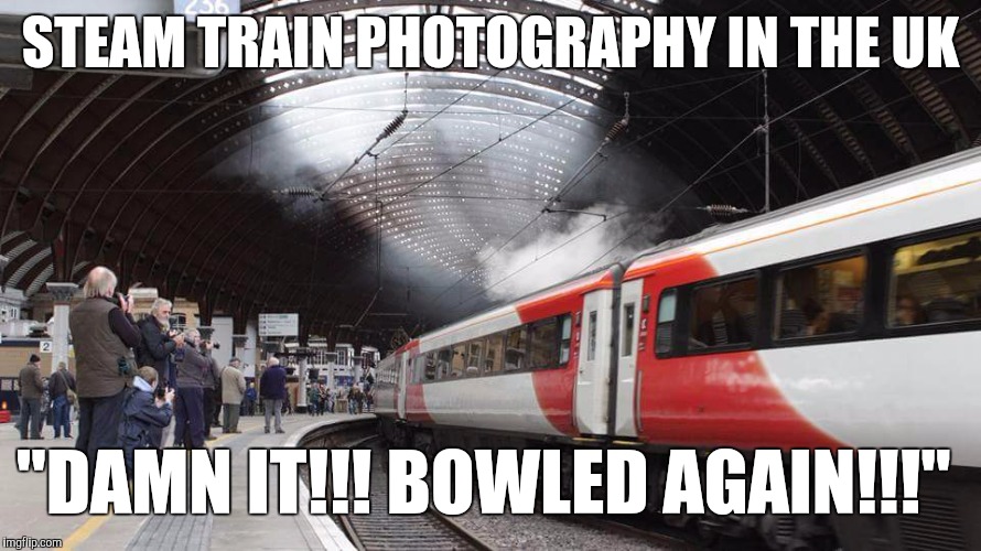 STEAM TRAIN PHOTOGRAPHY IN THE UK "DAMN IT!!! BOWLED AGAIN!!!" | image tagged in bowled | made w/ Imgflip meme maker