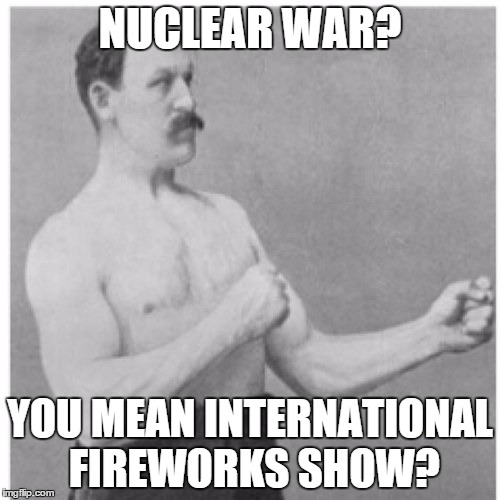 Overly Manly Man | NUCLEAR WAR? YOU MEAN INTERNATIONAL FIREWORKS SHOW? | image tagged in memes,overly manly man | made w/ Imgflip meme maker