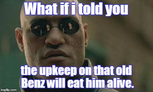 Matrix Morpheus Meme | What if i told you the upkeep on that old Benz will eat him alive. | image tagged in memes,matrix morpheus | made w/ Imgflip meme maker