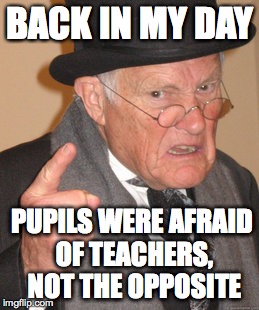 Back In My Day | BACK IN MY DAY PUPILS WERE AFRAID OF TEACHERS, NOT THE OPPOSITE | image tagged in memes,back in my day | made w/ Imgflip meme maker