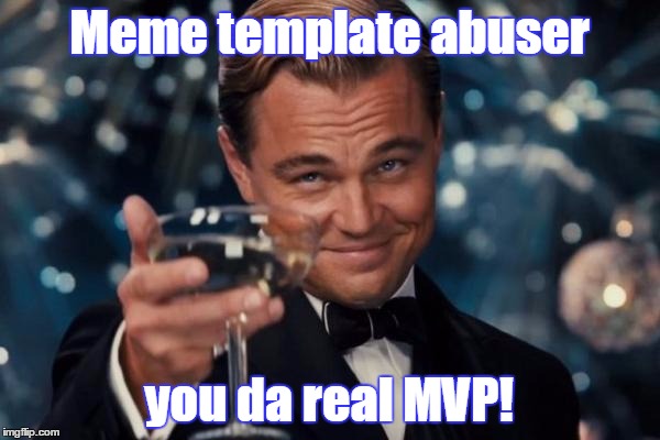 Leonardo Dicaprio Cheers Meme | Meme template abuser you da real MVP! | image tagged in memes,leonardo dicaprio cheers | made w/ Imgflip meme maker