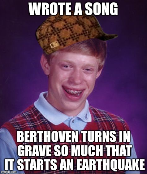 Bad Luck Brian | WROTE A SONG BERTHOVEN TURNS IN GRAVE SO MUCH THAT IT STARTS AN EARTHQUAKE | image tagged in memes,bad luck brian,scumbag | made w/ Imgflip meme maker
