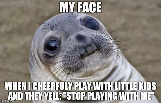 Awkward Moment Sealion | MY FACE WHEN I CHEERFULY PLAY WITH LITTLE KIDS AND THEY YELL: "STOP PLAYING WITH ME" | image tagged in memes,awkward moment sealion | made w/ Imgflip meme maker