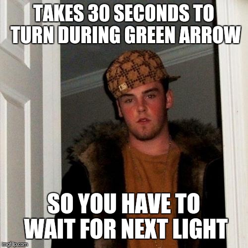 Scumbag Steve Meme | TAKES 30 SECONDS TO TURN DURING GREEN ARROW SO YOU HAVE TO WAIT FOR NEXT LIGHT | image tagged in memes,scumbag steve | made w/ Imgflip meme maker