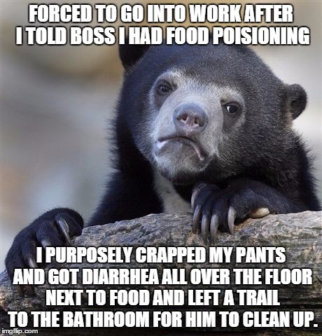 Confession Bear Meme | FORCED TO GO INTO WORK AFTER I TOLD BOSS I HAD FOOD POISIONING I PURPOSELY CRAPPED MY PANTS AND GOT DIARRHEA ALL OVER THE FLOOR NEXT TO FOOD | image tagged in memes,confession bear,AdviceAnimals | made w/ Imgflip meme maker
