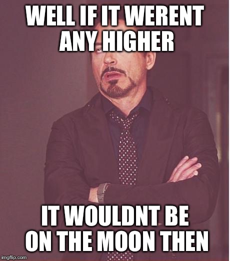 Face You Make Robert Downey Jr Meme | WELL IF IT WERENT ANY HIGHER IT WOULDNT BE ON THE MOON THEN | image tagged in memes,face you make robert downey jr | made w/ Imgflip meme maker