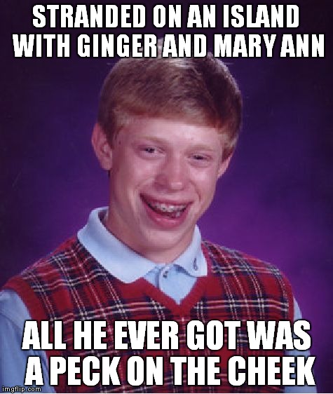 Bad Luck Brian | STRANDED ON AN ISLAND WITH GINGER AND MARY ANN ALL HE EVER GOT WAS A PECK ON THE CHEEK | image tagged in memes,bad luck brian,gilligan's island,horny,sad,douchebag | made w/ Imgflip meme maker
