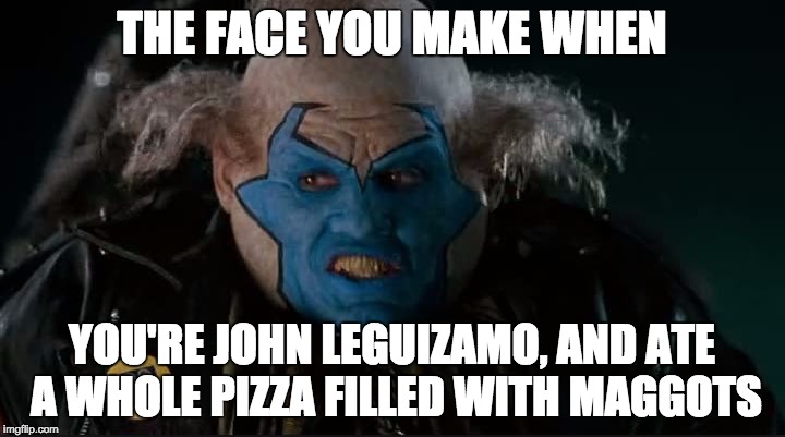 violator thinking | THE FACE YOU MAKE WHEN YOU'RE JOHN LEGUIZAMO, AND ATE A WHOLE PIZZA FILLED WITH MAGGOTS | image tagged in violator thinking | made w/ Imgflip meme maker