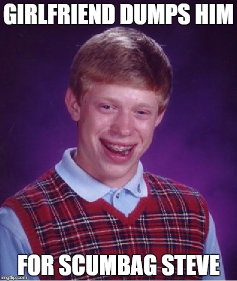 Bad Luck Brian | GIRLFRIEND DUMPS HIM FOR SCUMBAG STEVE | image tagged in memes,bad luck brian | made w/ Imgflip meme maker