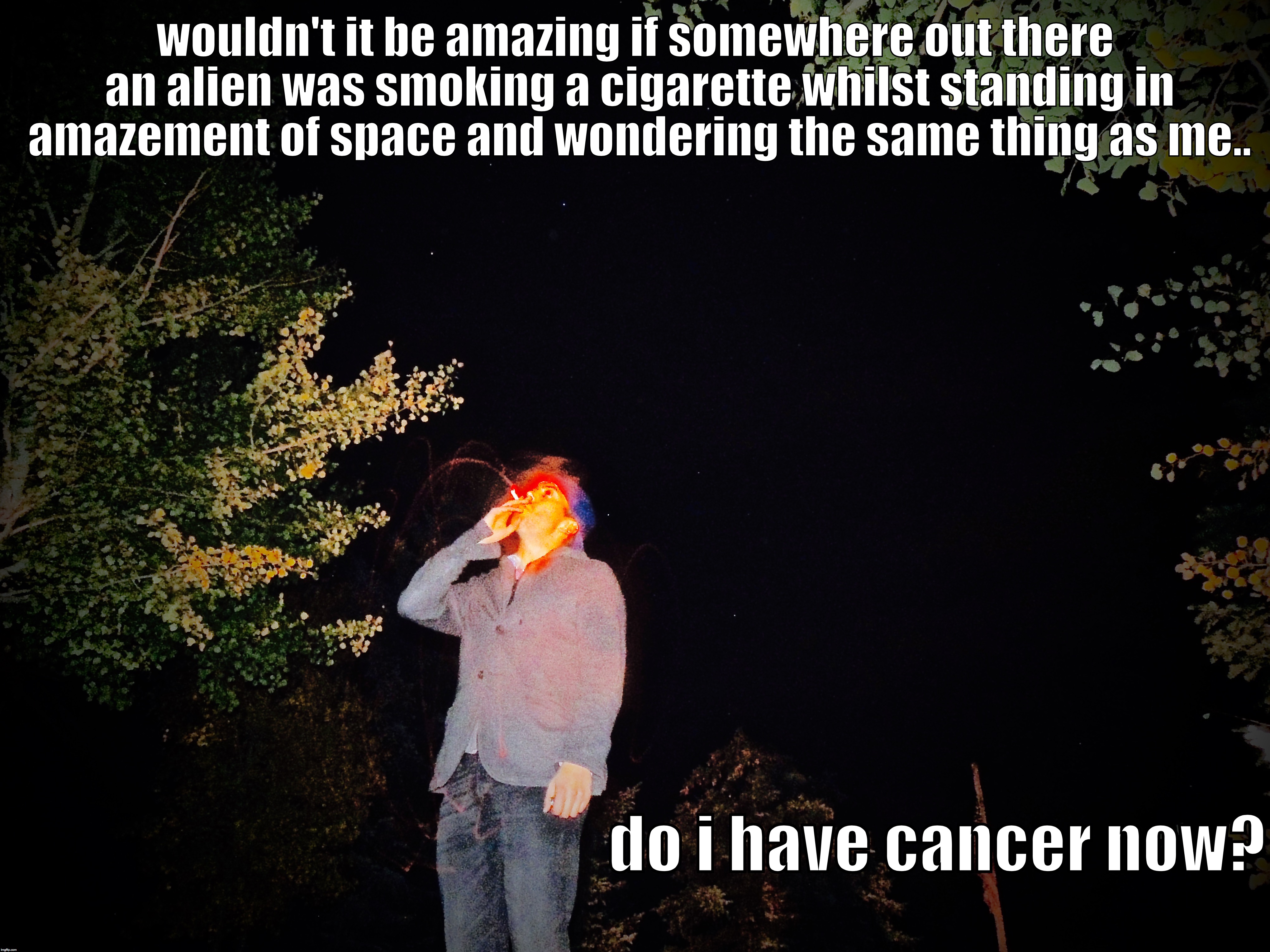 my sign is cancer | wouldn't it be amazing if somewhere out there an alien was smoking a cigarette whilst standing in amazement of space and wondering the same  | image tagged in aliens,smoking,conspiracy | made w/ Imgflip meme maker