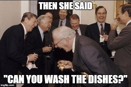 Laughing Men In Suits | THEN SHE SAID "CAN YOU WASH THE DISHES?" | image tagged in memes,laughing men in suits | made w/ Imgflip meme maker