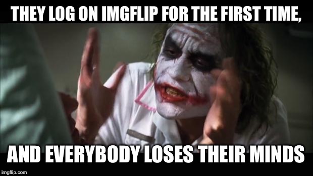 And everybody loses their minds | THEY LOG ON IMGFLIP FOR THE FIRST TIME, AND EVERYBODY LOSES THEIR MINDS | image tagged in memes,and everybody loses their minds | made w/ Imgflip meme maker