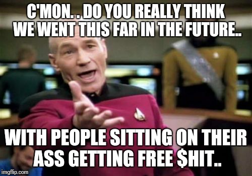 Picard Wtf | C'MON. . DO YOU REALLY THINK WE WENT THIS FAR IN THE FUTURE.. WITH PEOPLE SITTING ON THEIR ASS GETTING FREE $HIT.. | image tagged in memes,picard wtf | made w/ Imgflip meme maker