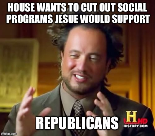 Ancient Aliens Meme | HOUSE WANTS TO CUT OUT SOCIAL PROGRAMS JESUE WOULD SUPPORT REPUBLICANS | image tagged in memes,ancient aliens | made w/ Imgflip meme maker