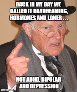 Back In My Day | BACK IN MY DAY WE CALLED IT DAYDREAMING, HORMONES AND LONER . . . NOT ADHD, BIPOLAR AND DEPRESSION | image tagged in memes,back in my day | made w/ Imgflip meme maker