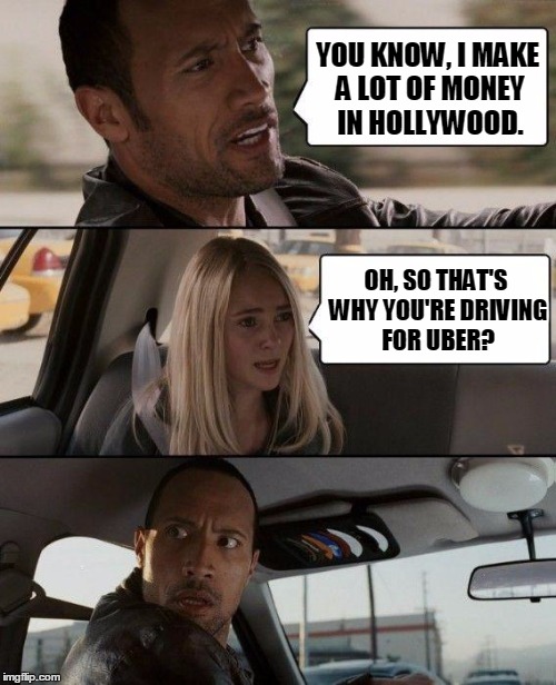 The Rock Driving | YOU KNOW, I MAKE A LOT OF MONEY IN HOLLYWOOD. OH, SO THAT'S WHY YOU'RE DRIVING FOR UBER? | image tagged in memes,the rock driving | made w/ Imgflip meme maker
