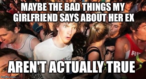Sudden Clarity Clarence | MAYBE THE BAD THINGS MY GIRLFRIEND SAYS ABOUT HER EX AREN'T ACTUALLY TRUE | image tagged in memes,sudden clarity clarence | made w/ Imgflip meme maker