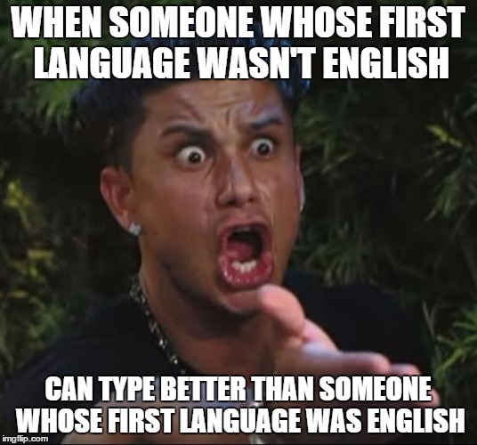DJ Pauly D | WHEN SOMEONE WHOSE FIRST LANGUAGE WASN'T ENGLISH CAN TYPE BETTER THAN SOMEONE WHOSE FIRST LANGUAGE WAS ENGLISH | image tagged in memes,dj pauly d | made w/ Imgflip meme maker
