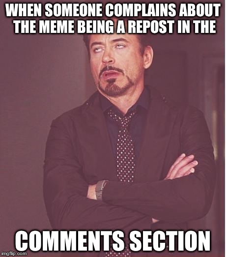 Face You Make Robert Downey Jr | WHEN SOMEONE COMPLAINS ABOUT THE MEME BEING A REPOST IN THE COMMENTS SECTION | image tagged in memes,face you make robert downey jr | made w/ Imgflip meme maker