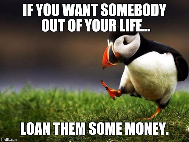 Unpopular Opinion Puffin | IF YOU WANT SOMEBODY OUT OF YOUR LIFE... LOAN THEM SOME MONEY. | image tagged in memes,unpopular opinion puffin | made w/ Imgflip meme maker