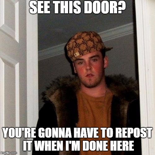 Scumbag Steve Meme | SEE THIS DOOR? YOU'RE GONNA HAVE TO REPOST IT WHEN I'M DONE HERE | image tagged in memes,scumbag steve | made w/ Imgflip meme maker