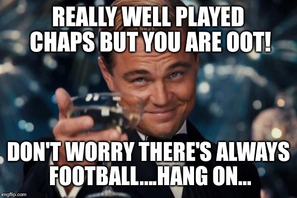Leonardo Dicaprio Cheers Meme | REALLY WELL PLAYED CHAPS BUT YOU ARE OOT! DON'T WORRY THERE'S ALWAYS FOOTBALL....HANG ON... | image tagged in memes,leonardo dicaprio cheers | made w/ Imgflip meme maker