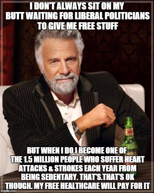 The Most Interesting Man In The World Meme | I DON'T ALWAYS SIT ON MY BUTT WAITING FOR LIBERAL POLITICIANS TO GIVE ME FREE STUFF BUT WHEN I DO I BECOME ONE OF THE 1.5 MILLION PEOPLE WHO | image tagged in memes,the most interesting man in the world | made w/ Imgflip meme maker