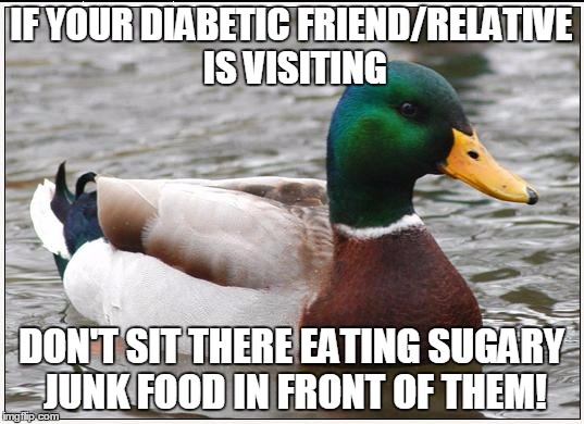 Actual Advice Mallard Meme | IF YOUR DIABETIC FRIEND/RELATIVE IS VISITING DON'T SIT THERE EATING SUGARY JUNK FOOD IN FRONT OF THEM! | image tagged in memes,actual advice mallard | made w/ Imgflip meme maker