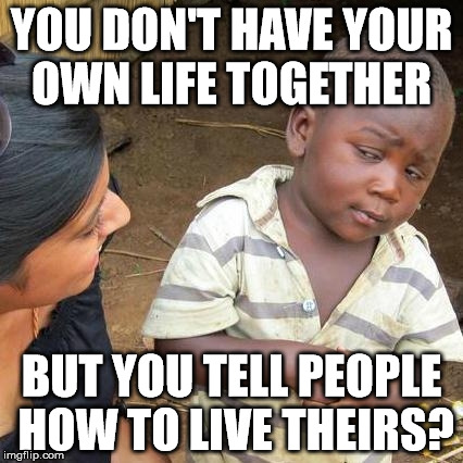 Third World Skeptical Kid Meme | YOU DON'T HAVE YOUR OWN LIFE TOGETHER BUT YOU TELL PEOPLE HOW TO LIVE THEIRS? | image tagged in memes,third world skeptical kid | made w/ Imgflip meme maker