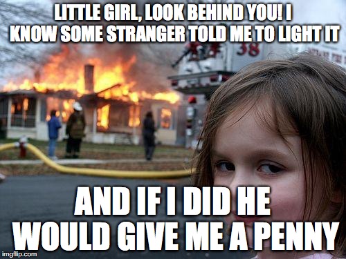 Disaster Girl Meme | LITTLE GIRL, LOOK BEHIND YOU! I KNOW SOME STRANGER TOLD ME TO LIGHT IT AND IF I DID HE WOULD GIVE ME A PENNY | image tagged in memes,disaster girl | made w/ Imgflip meme maker