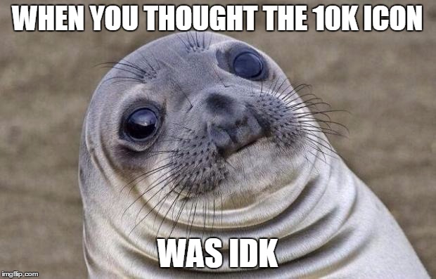 Awkward Moment Sealion Meme | WHEN YOU THOUGHT THE 10K ICON WAS IDK | image tagged in memes,awkward moment sealion | made w/ Imgflip meme maker