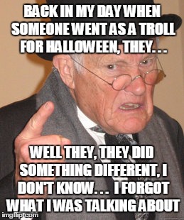 BACK IN MY DAY WHEN SOMEONE WENT AS A TROLL FOR HALLOWEEN, THEY. . . WELL THEY, THEY DID SOMETHING DIFFERENT, I DON'T KNOW. . .  I FORGOT WH | made w/ Imgflip meme maker