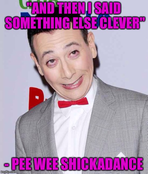 "AND THEN I SAID SOMETHING ELSE CLEVER" - PEE WEE SHICKADANCE | image tagged in peewee | made w/ Imgflip meme maker