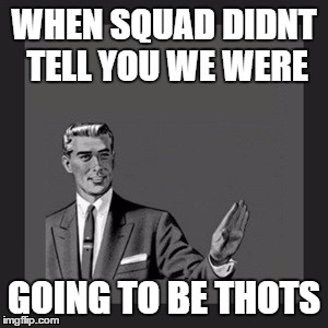 Kill Yourself Guy Meme | WHEN SQUAD DIDNT TELL YOU WE WERE GOING TO BE THOTS | image tagged in memes,kill yourself guy | made w/ Imgflip meme maker