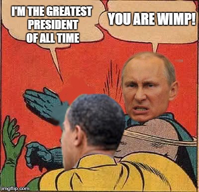 putin-obama slap | YOU ARE WIMP! I'M THE GREATEST PRESIDENT OF ALL TIME | image tagged in putin-obama slap | made w/ Imgflip meme maker