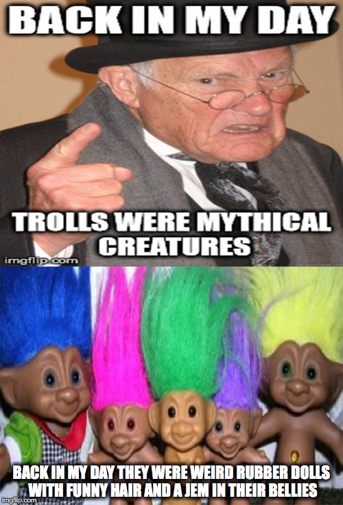 Back in my Day, Trolls were Weird | BACK IN MY DAY THEY WERE WEIRD RUBBER DOLLS WITH FUNNY HAIR AND A JEM IN THEIR BELLIES | image tagged in back in my day trolls were weird | made w/ Imgflip meme maker