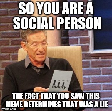 Maury Lie Detector Meme | SO YOU ARE A SOCIAL PERSON THE FACT THAT YOU SAW THIS MEME DETERMINES THAT WAS A LIE | image tagged in memes,maury lie detector | made w/ Imgflip meme maker