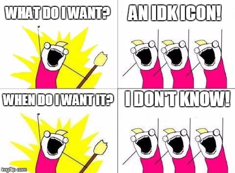 WHAT DO I WANT? I DON'T KNOW! AN IDK ICON! WHEN DO I WANT IT? | made w/ Imgflip meme maker