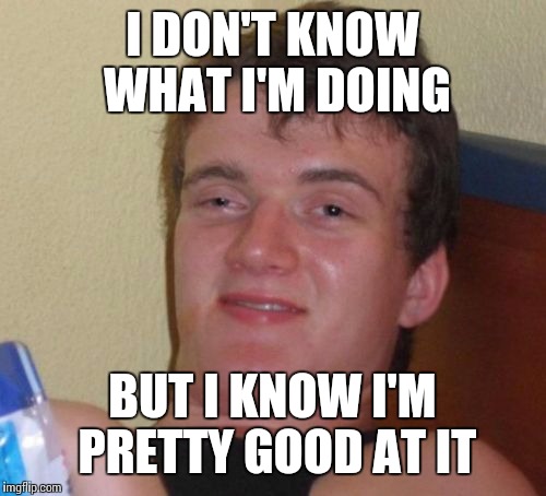 10 Guy Meme | I DON'T KNOW WHAT I'M DOING BUT I KNOW I'M PRETTY GOOD AT IT | image tagged in memes,10 guy | made w/ Imgflip meme maker