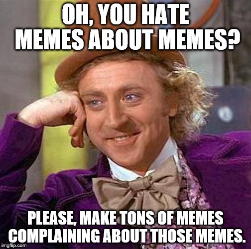 Creepy Condescending Wonka | OH, YOU HATE MEMES ABOUT MEMES? PLEASE, MAKE TONS OF MEMES COMPLAINING ABOUT THOSE MEMES. | image tagged in memes,creepy condescending wonka | made w/ Imgflip meme maker