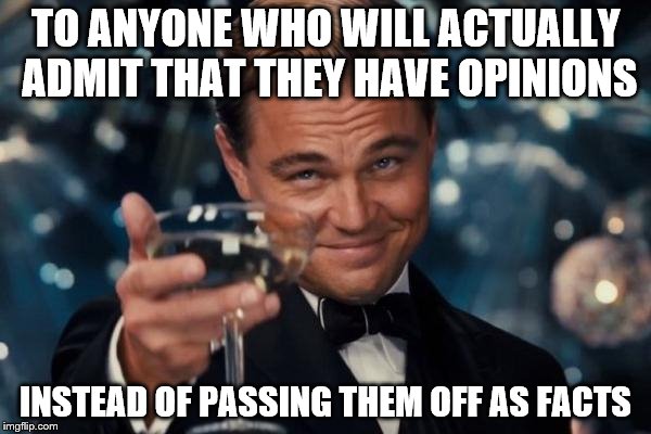 Leonardo Dicaprio Cheers Meme | TO ANYONE WHO WILL ACTUALLY ADMIT THAT THEY HAVE OPINIONS INSTEAD OF PASSING THEM OFF AS FACTS | image tagged in memes,leonardo dicaprio cheers | made w/ Imgflip meme maker
