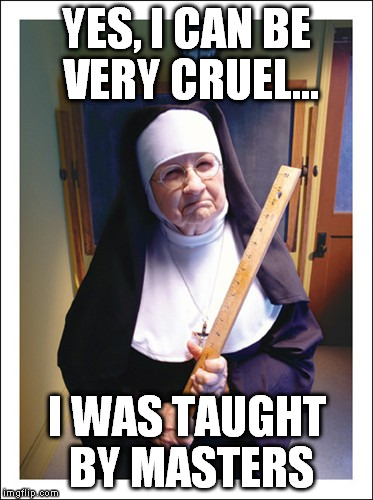 YES, I CAN BE VERY CRUEL... I WAS TAUGHT BY MASTERS | image tagged in frowning nun | made w/ Imgflip meme maker
