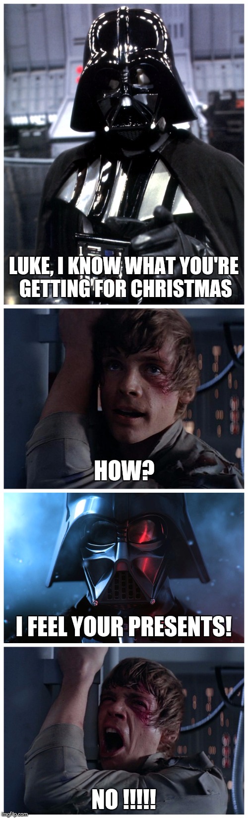 I Feel Your Presents | LUKE, I KNOW WHAT YOU'RE GETTING FOR CHRISTMAS NO !!!!! HOW? I FEEL YOUR PRESENTS! | image tagged in star wars,darth vader,luke skywalker,luke skywalker and darth vader,christmas,bad pun | made w/ Imgflip meme maker