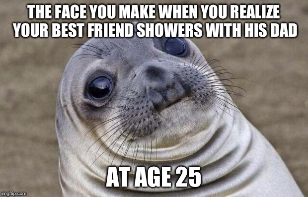 Awkward Moment Sealion Meme | THE FACE YOU MAKE WHEN YOU REALIZE YOUR BEST FRIEND SHOWERS WITH HIS DAD AT AGE 25 | image tagged in memes,awkward moment sealion | made w/ Imgflip meme maker