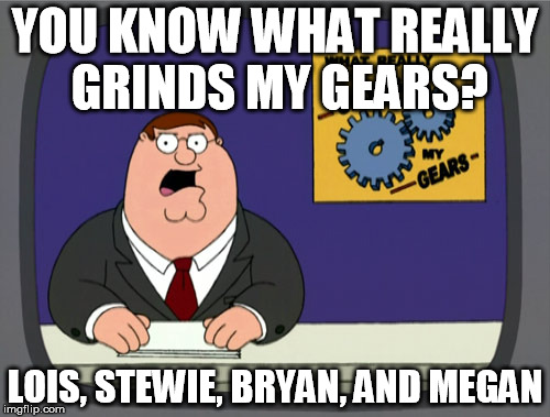 Peter Griffin News | YOU KNOW WHAT REALLY GRINDS MY GEARS? LOIS, STEWIE, BRYAN, AND MEGAN | image tagged in memes,peter griffin news | made w/ Imgflip meme maker